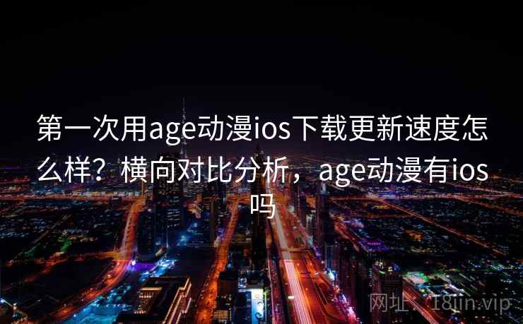 第一次用age动漫ios下载更新速度怎么样？横向对比分析，age动漫有ios吗
