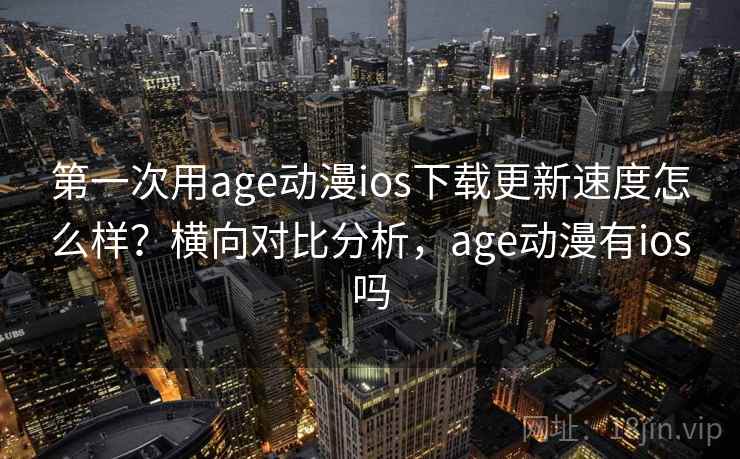 第一次用age动漫ios下载更新速度怎么样？横向对比分析，age动漫有ios吗