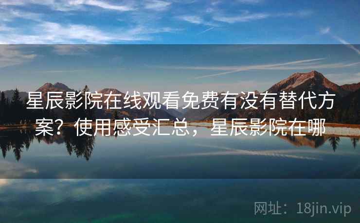 星辰影院在线观看免费有没有替代方案？使用感受汇总，星辰影院在哪