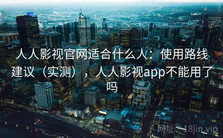 人人影视官网适合什么人：使用路线建议（实测），人人影视app不能用了吗