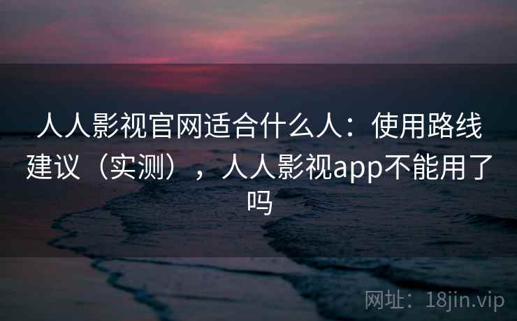 人人影视官网适合什么人:使用路线建议(实测),人人影视app不能用了吗 人人影视官网适合什么人:使用路线建议(实测),人人影视app不能用了吗