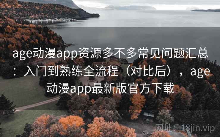 age动漫app资源多不多常见问题汇总：入门到熟练全流程（对比后），age动漫app最新版官方下载