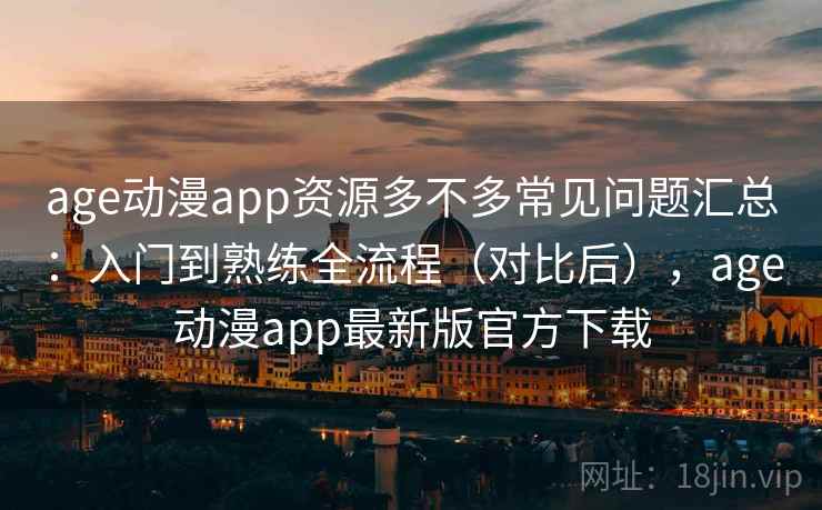 age动漫app资源多不多常见问题汇总：入门到熟练全流程（对比后），age动漫app最新版官方下载