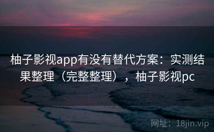 柚子影视app有没有替代方案:实测结果整理(完整整理),柚子影视pc 柚子影视app有没有替代方案:实测结果整理(完整整理),柚子影视pc