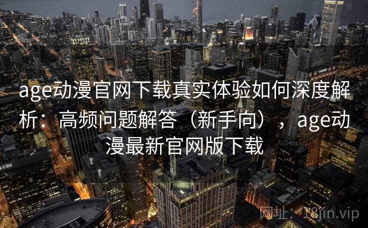 age动漫官网下载真实体验如何深度解析：高频问题解答（新手向），age动漫最新官网版下载
