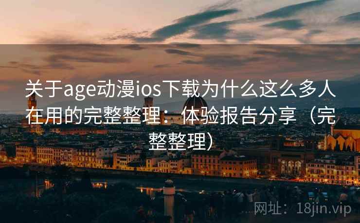 关于age动漫ios下载为什么这么多人在用的完整整理：体验报告分享（完整整理）