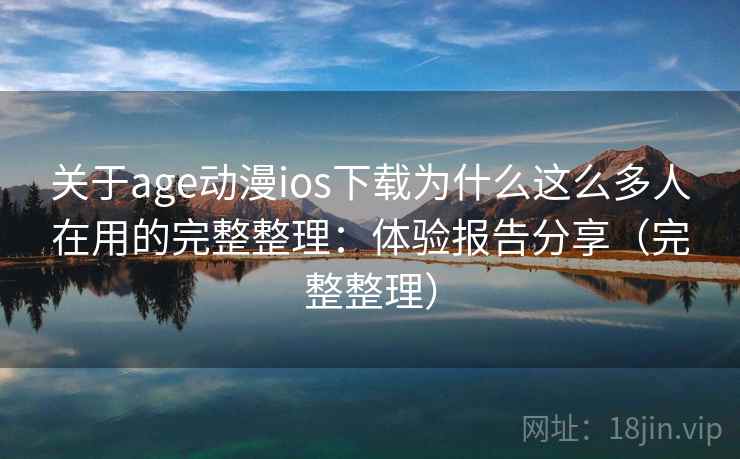 关于age动漫ios下载为什么这么多人在用的完整整理：体验报告分享（完整整理）