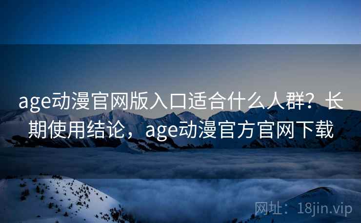 age动漫官网版入口适合什么人群？长期使用结论，age动漫官方官网下载