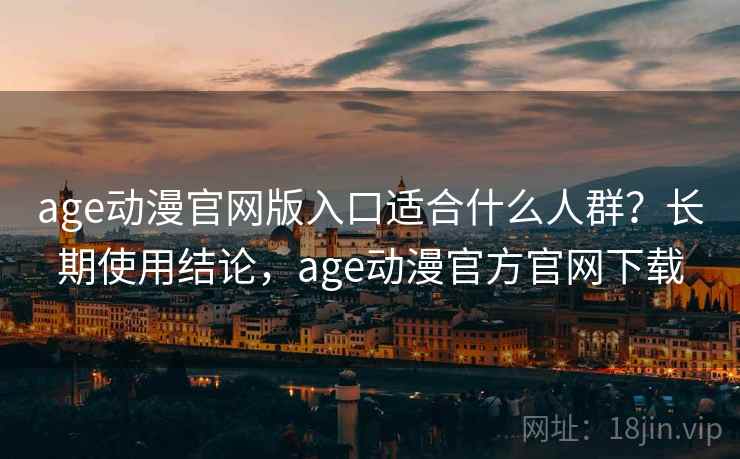 age动漫官网版入口适合什么人群？长期使用结论，age动漫官方官网下载