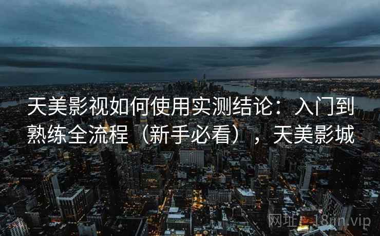 天美影视如何使用实测结论：入门到熟练全流程（新手必看），天美影城