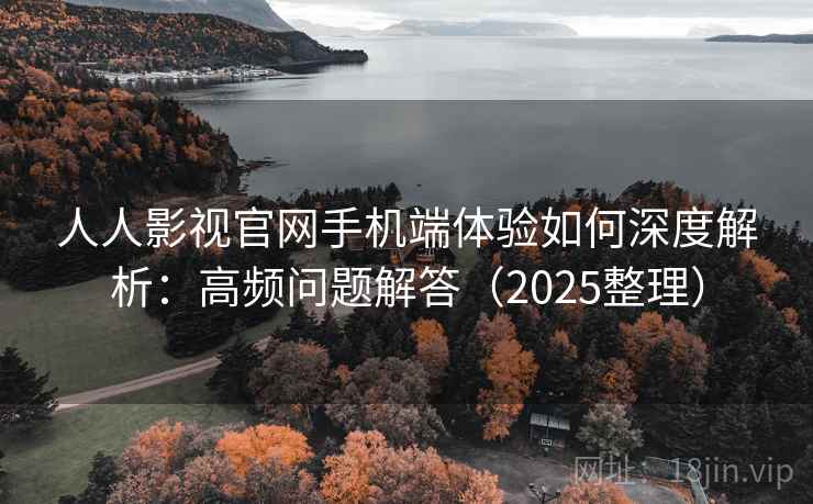人人影视官网手机端体验如何深度解析：高频问题解答（2025整理）