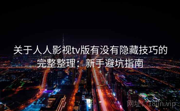 关于人人影视tv版有没有隐藏技巧的完整整理:新手避坑指南 关于人人影视tv版有没有隐藏技巧的完整整理:新手避坑指南