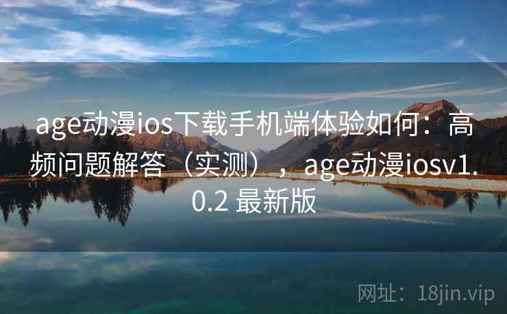 age动漫ios下载手机端体验如何：高频问题解答（实测），age动漫iosv1.0.2 最新版