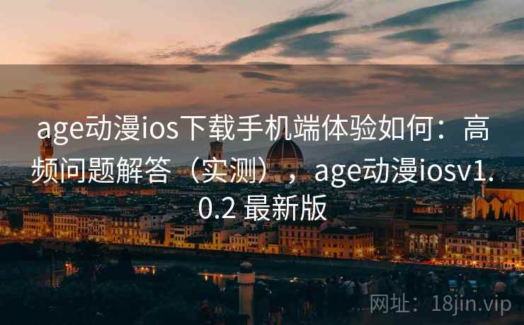 age动漫ios下载手机端体验如何：高频问题解答（实测），age动漫iosv1.0.2 最新版