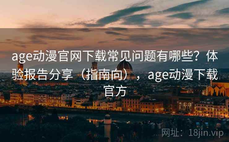 age动漫官网下载常见问题有哪些？体验报告分享（指南向），age动漫下载官方