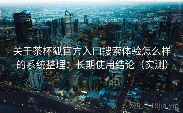 关于茶杯狐官方入口搜索体验怎么样的系统整理：长期使用结论（实测）