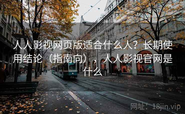 人人影视网页版适合什么人？长期使用结论（指南向），人人影视官网是什么