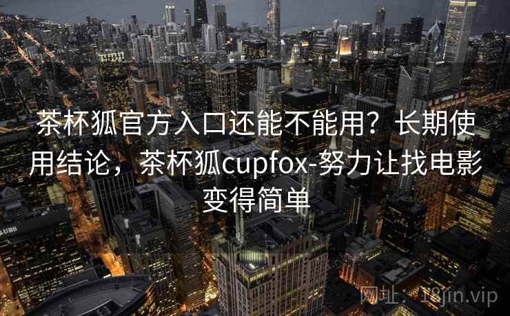 茶杯狐官方入口还能不能用？长期使用结论，茶杯狐cupfox-努力让找电影变得简单