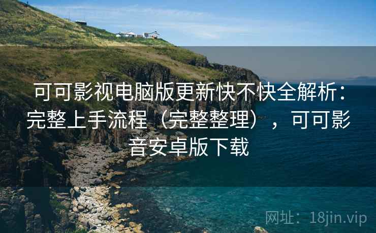 可可影视电脑版更新快不快全解析：完整上手流程（完整整理），可可影音安卓版下载