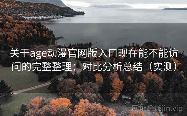 关于age动漫官网版入口现在能不能访问的完整整理:对比分析总结(实测) 关于age动漫官网版入口现在能不能访问的完整整理:对比分析总结(实测)