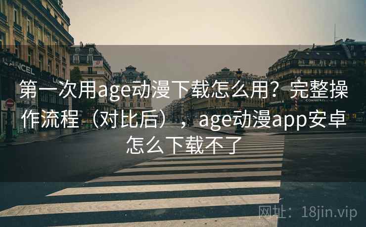 第一次用age动漫下载怎么用?完整操作流程(对比后),age动漫app安卓怎么下载不了 第一次用age动漫下载怎么用?完整操作流程(对比后),age动漫app安卓怎么下载不了