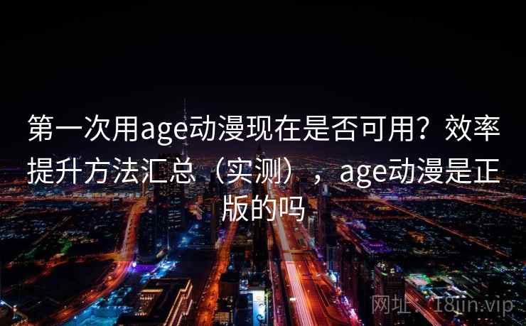 第一次用age动漫现在是否可用？效率提升方法汇总（实测），age动漫是正版的吗