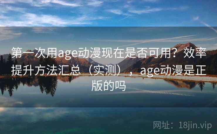 第一次用age动漫现在是否可用？效率提升方法汇总（实测），age动漫是正版的吗