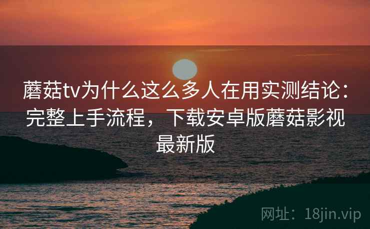 蘑菇tv为什么这么多人在用实测结论：完整上手流程，下载安卓版蘑菇影视最新版