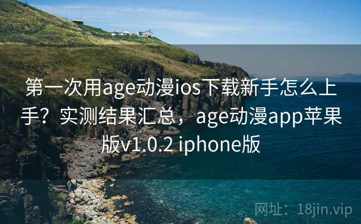 第一次用age动漫ios下载新手怎么上手？实测结果汇总，age动漫app苹果版v1.0.2 iphone版