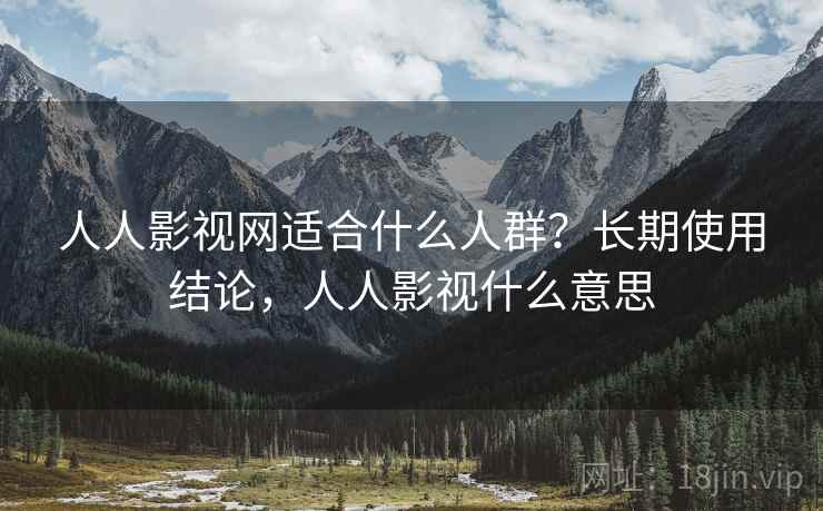 人人影视网适合什么人群?长期使用结论,人人影视什么意思 人人影视网适合什么人群?长期使用结论,人人影视什么意思