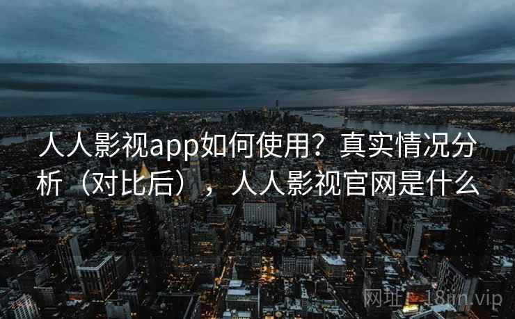 人人影视app如何使用？真实情况分析（对比后），人人影视官网是什么