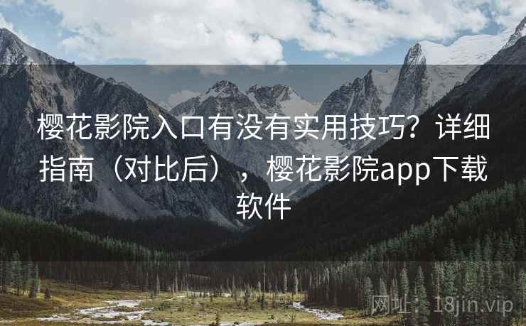 樱花影院入口有没有实用技巧？详细指南（对比后），樱花影院app下载软件