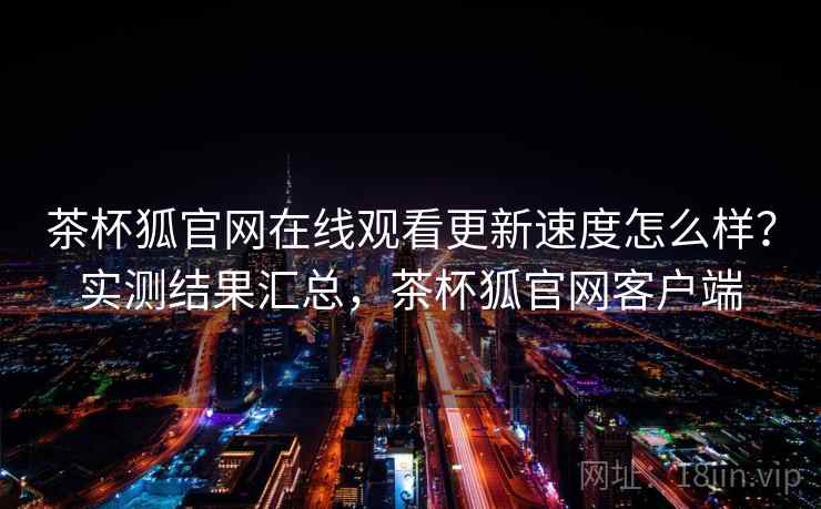 茶杯狐官网在线观看更新速度怎么样？实测结果汇总，茶杯狐官网客户端