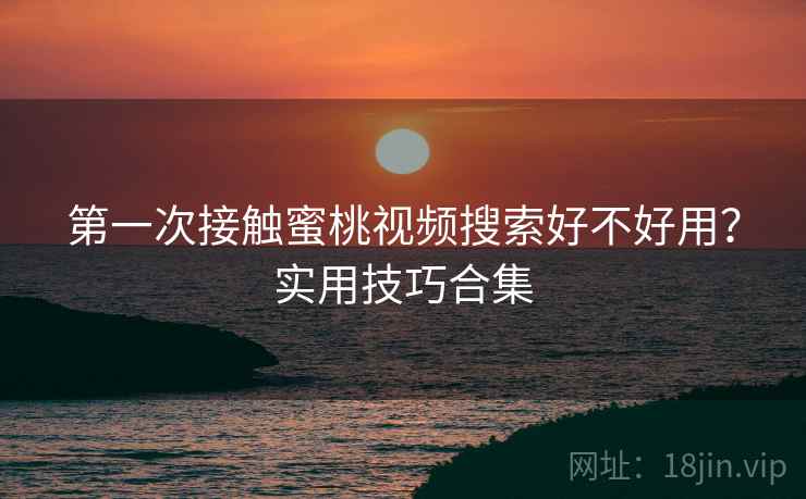 第一次接触蜜桃视频搜索好不好用？实用技巧合集