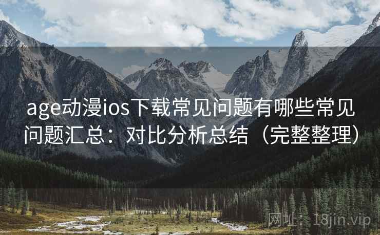 age动漫ios下载常见问题有哪些常见问题汇总：对比分析总结（完整整理）