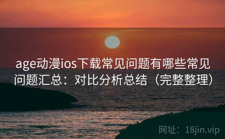 age动漫ios下载常见问题有哪些常见问题汇总：对比分析总结（完整整理）