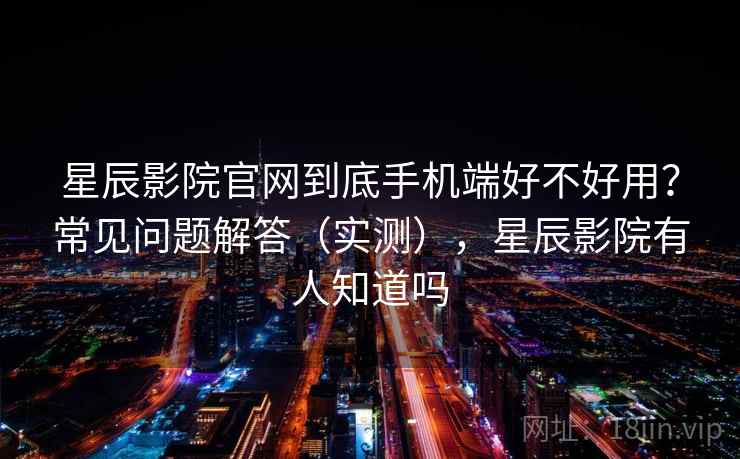 星辰影院官网到底手机端好不好用?常见问题解答(实测),星辰影院有人知道吗 星辰影院官网到底手机端好不好用?常见问题解答(实测),星辰影院有人知道吗