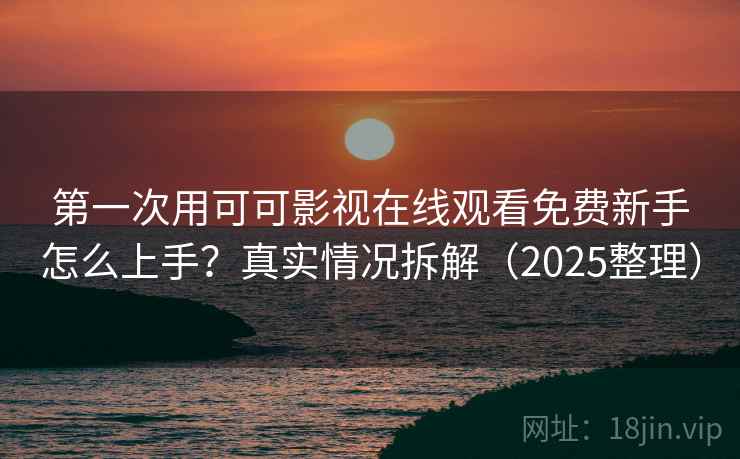 第一次用可可影视在线观看免费新手怎么上手？真实情况拆解（2025整理）