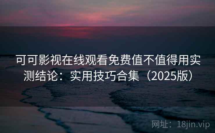 可可影视在线观看免费值不值得用实测结论：实用技巧合集（2025版）