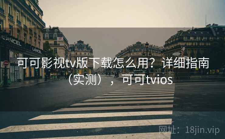 可可影视tv版下载怎么用？详细指南（实测），可可tvios