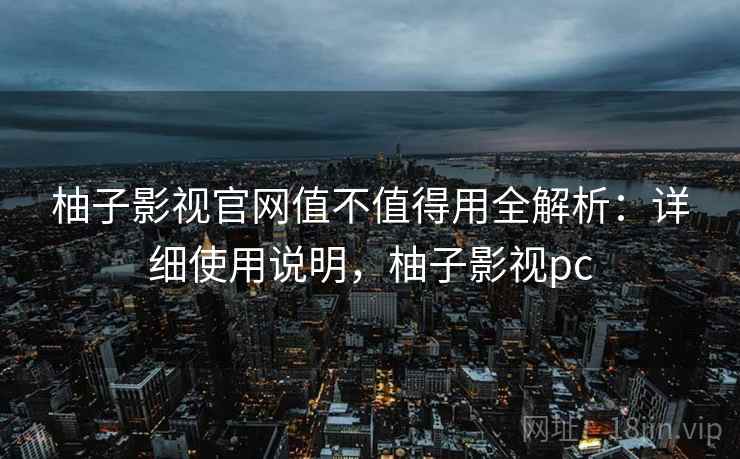 柚子影视官网值不值得用全解析：详细使用说明，柚子影视pc