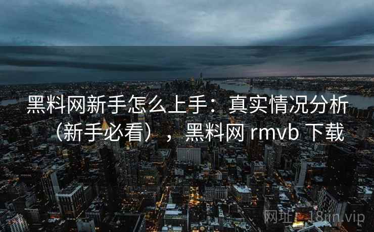 黑料网新手怎么上手：真实情况分析（新手必看），黑料网 rmvb 下载