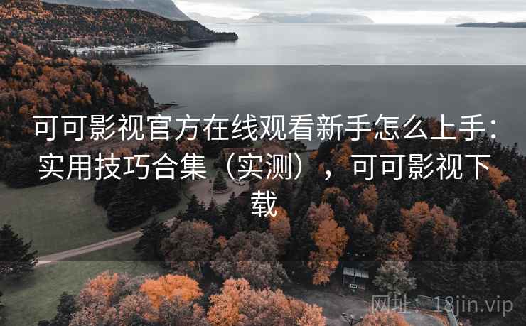可可影视官方在线观看新手怎么上手：实用技巧合集（实测），可可影视下载