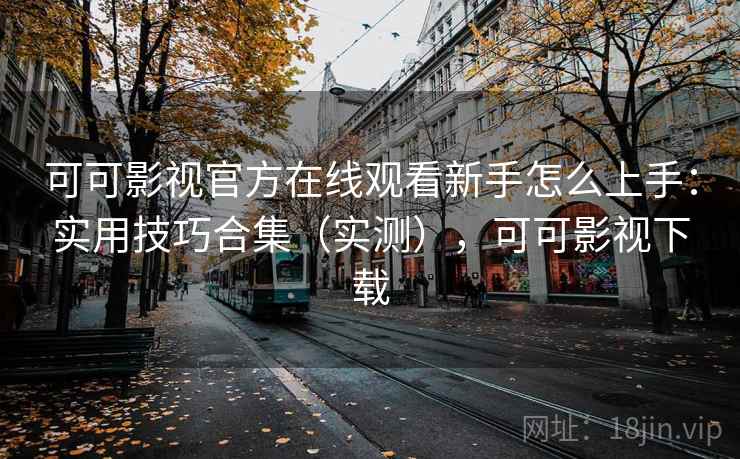 可可影视官方在线观看新手怎么上手：实用技巧合集（实测），可可影视下载
