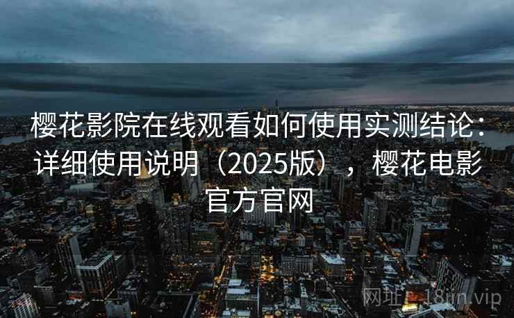 樱花影院在线观看如何使用实测结论：详细使用说明（2025版），樱花电影官方官网