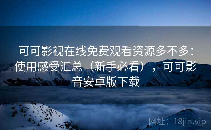 可可影视在线免费观看资源多不多：使用感受汇总（新手必看），可可影音安卓版下载