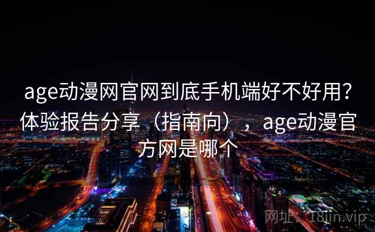 age动漫网官网到底手机端好不好用?体验报告分享(指南向),age动漫官方网是哪个 age动漫网官网到底手机端好不好用?体验报告分享(指南向),age动漫官方网是哪个