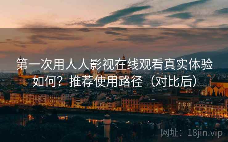 第一次用人人影视在线观看真实体验如何？推荐使用路径（对比后）