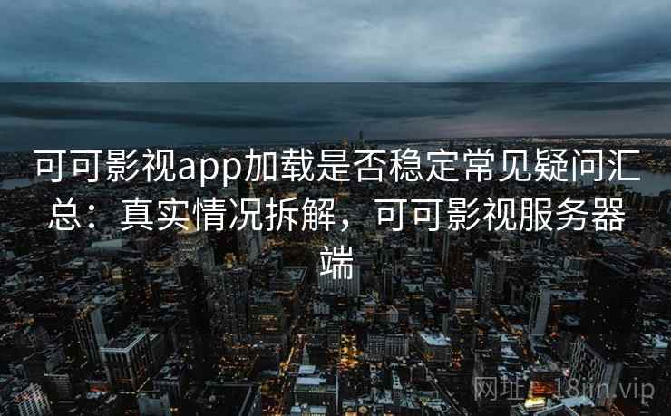 可可影视app加载是否稳定常见疑问汇总：真实情况拆解，可可影视服务器端