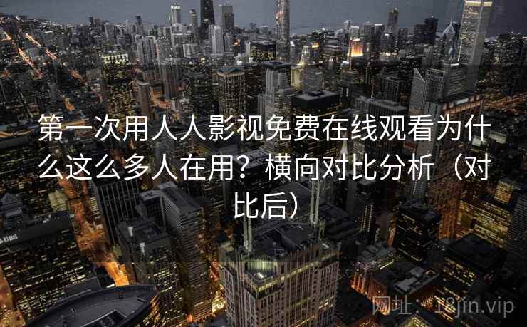 第一次用人人影视免费在线观看为什么这么多人在用？横向对比分析（对比后）
